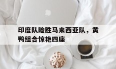 开云体育平台APP-关于印度队险胜马来西亚队，黄鸭组合惊艳四座的信息