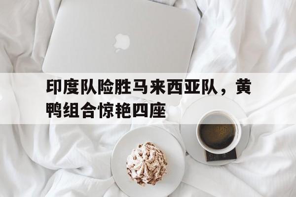 关于印度队险胜马来西亚队，黄鸭组合惊艳四座的信息